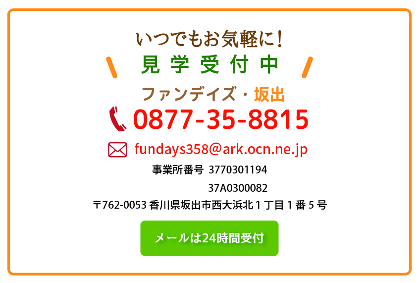 いつでも、お気軽に！
見学受付中 0877-35-8815 fundays358@ark.ocn.ne.jp 事業所番号3770301087