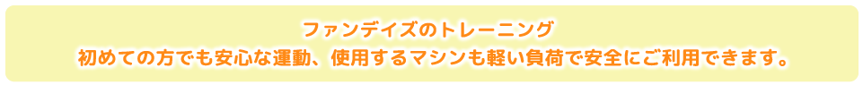ファンデイズのトレーニング　初めての方でも安心な運動、使用するマシンも軽い負荷で安全にご利用できます。